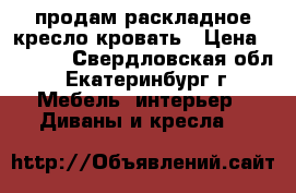  продам раскладное кресло-кровать › Цена ­ 3 000 - Свердловская обл., Екатеринбург г. Мебель, интерьер » Диваны и кресла   